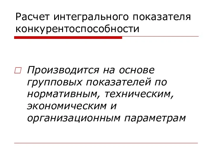 Расчет интегрального показателя конкурентоспособности Производится на основе групповых показателей по нормативным, техническим, экономическим и организационным параметрам