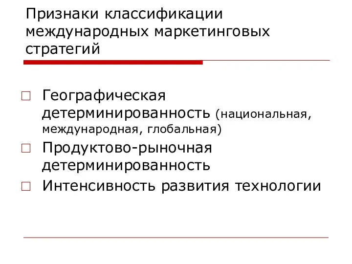 Признаки классификации международных маркетинговых стратегий Географическая детерминированность (национальная, международная, глобальная) Продуктово-рыночная детерминированность Интенсивность развития технологии