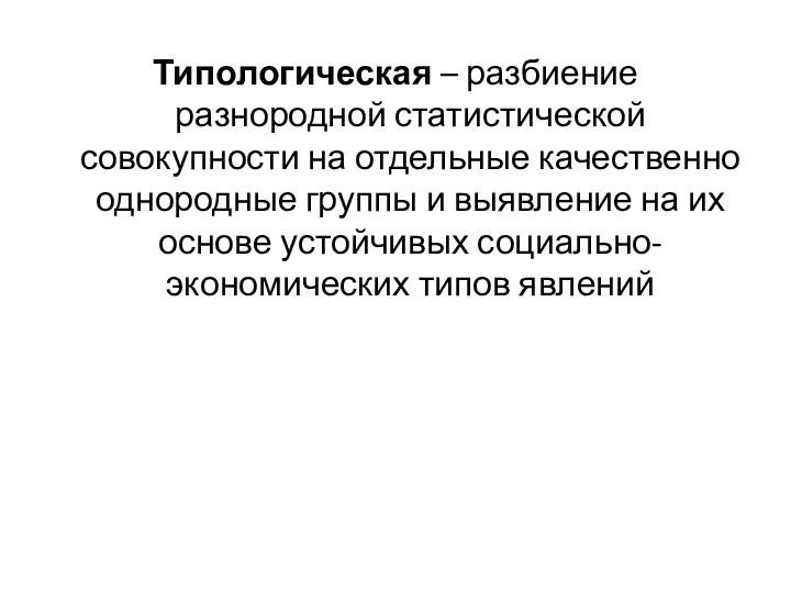 Типологическая – разбиение разнородной статистической совокупности на отдельные качественно однородные