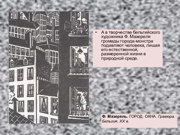 А в творчестве бельгийского художни­ка Ф. Мазереля громады города-монстра подавляют человека, лишая его