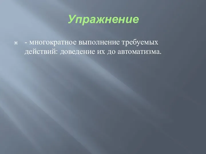 Упражнение - многократное выполнение требуемых действий: доведение их до автоматизма.