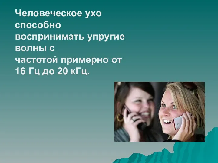 Человеческое ухо способно воспринимать упругие волны с частотой примерно от 16 Гц до 20 кГц.