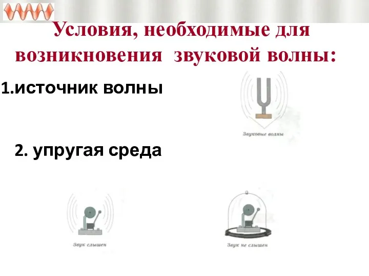 Условия, необходимые для возникновения звуковой волны: источник волны 2. упругая среда