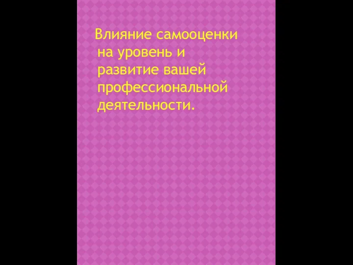 Влияние самооценки на уровень и развитие вашей профессиональной деятельности.