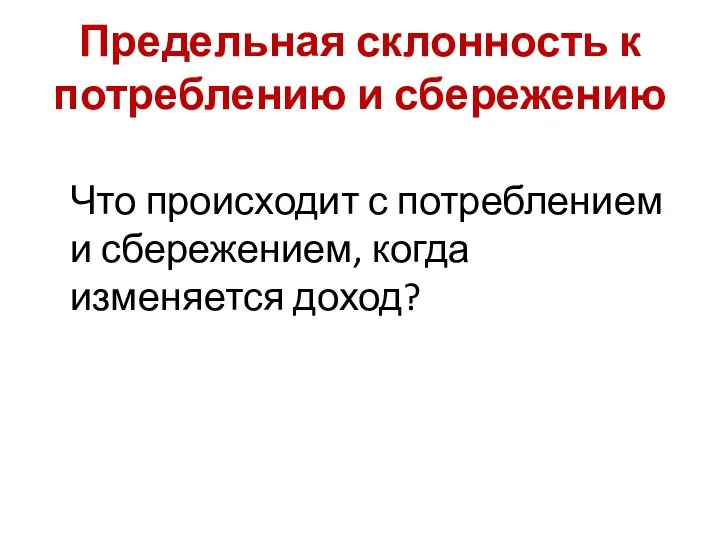 Предельная склонность к потреблению и сбережению Что происходит с потреблением и сбережением, когда изменяется доход?