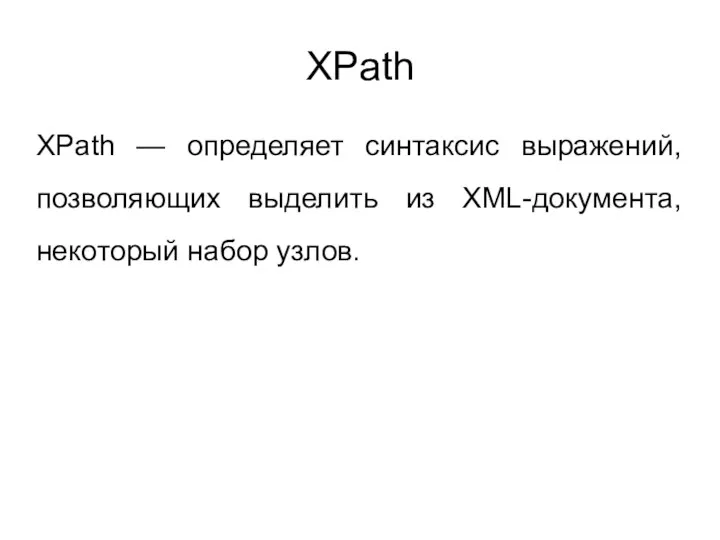 XPath XPath — определяет синтаксис выражений, позволяющих выделить из XML-документа, некоторый набор узлов.