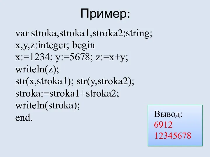 Пример: var stroka,stroka1,stroka2:string; x,y,z:integer; begin x:=1234; y:=5678; z:=x+y; writeln(z); str(x,stroka1); str(y,stroka2); stroka:=stroka1+stroka2; writeln(stroka);
