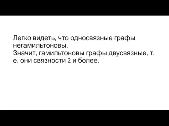 Легко видеть, что односвязные графы негамильтоновы. Значит, гамильтоновы графы двусвязные, т.е. они связности 2 и более.