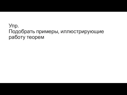 Упр. Подобрать примеры, иллюстрирующие работу теорем