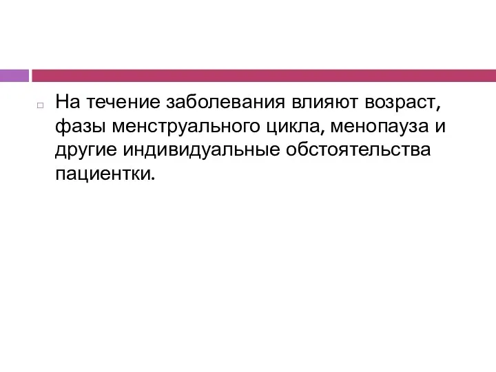 На течение заболевания влияют возраст, фазы менструального цикла, менопауза и другие индивидуальные обстоятельства пациентки.