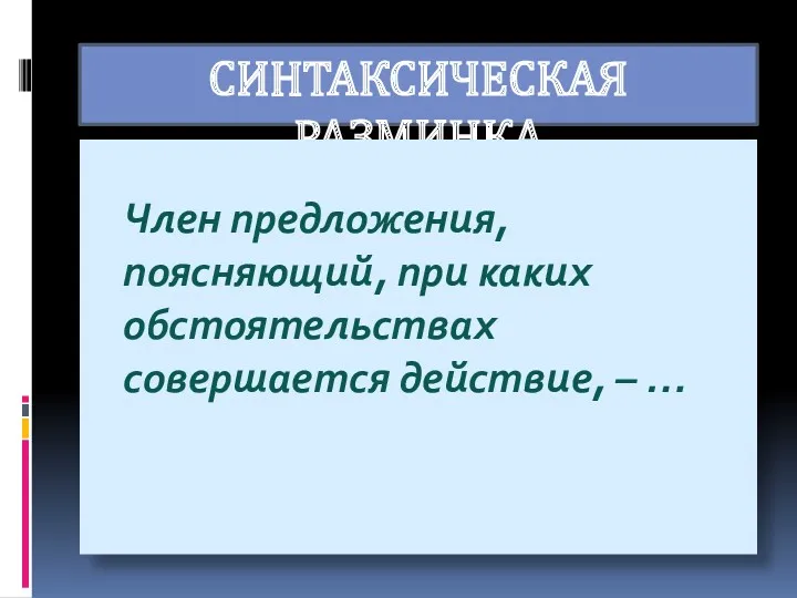 СИНТАКСИЧЕСКАЯ РАЗМИНКА Член предложения, поясняющий, при каких обстоятельствах совершается действие, – …