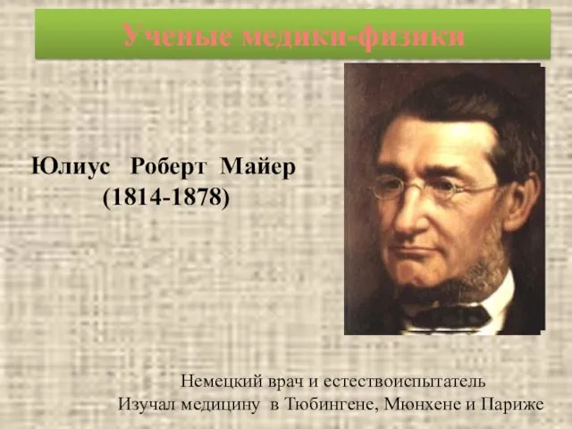 Ученые медики-физики Юлиус Роберт Майер (1814-1878) Немецкий врач и естествоиспытатель