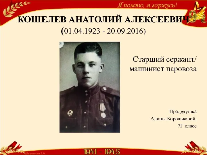 КОШЕЛЕВ АНАТОЛИЙ АЛЕКСЕЕВИЧ (01.04.1923 - 20.09.2016) Старший сержант/ машинист паровоза Прадедушка Алины Корольковой, 7Г класс