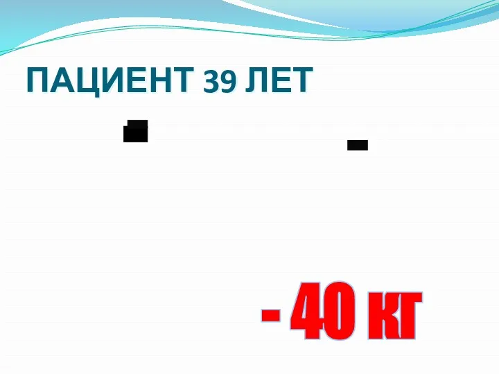 ПАЦИЕНТ 39 ЛЕТ - 40 кг