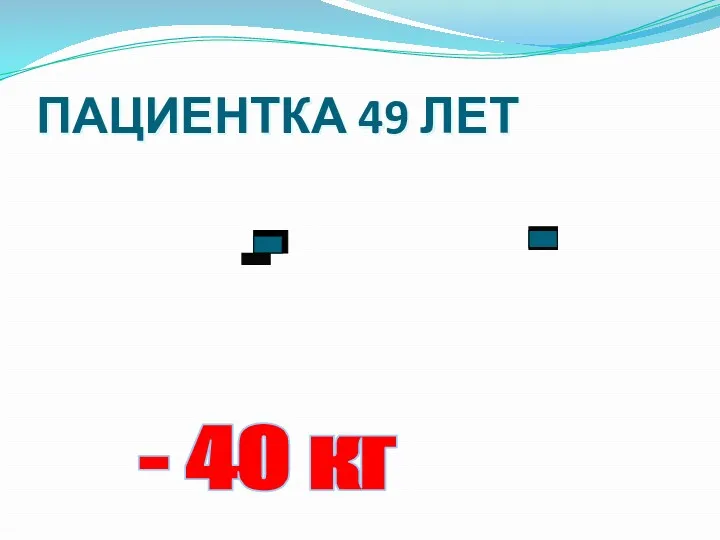 ПАЦИЕНТКА 49 ЛЕТ - 40 кг