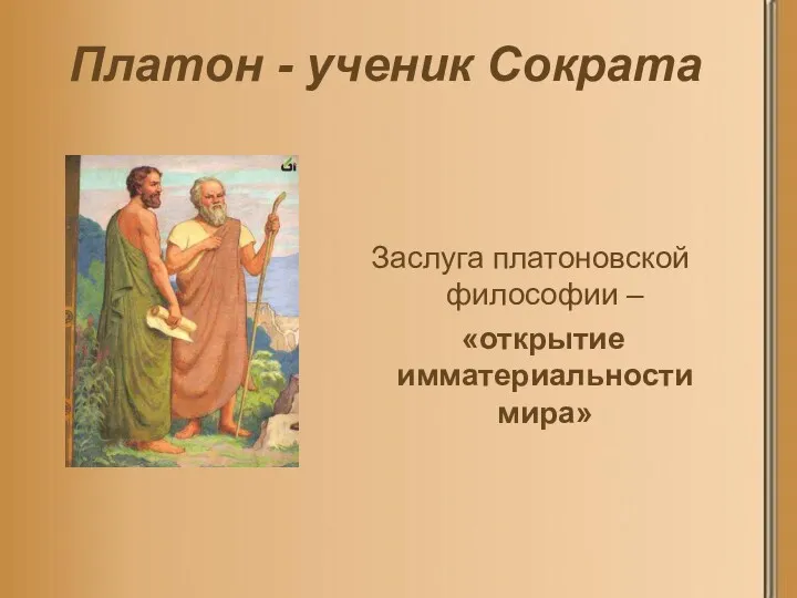 Платон - ученик Сократа Заслуга платоновской философии – «открытие имматериальности мира»