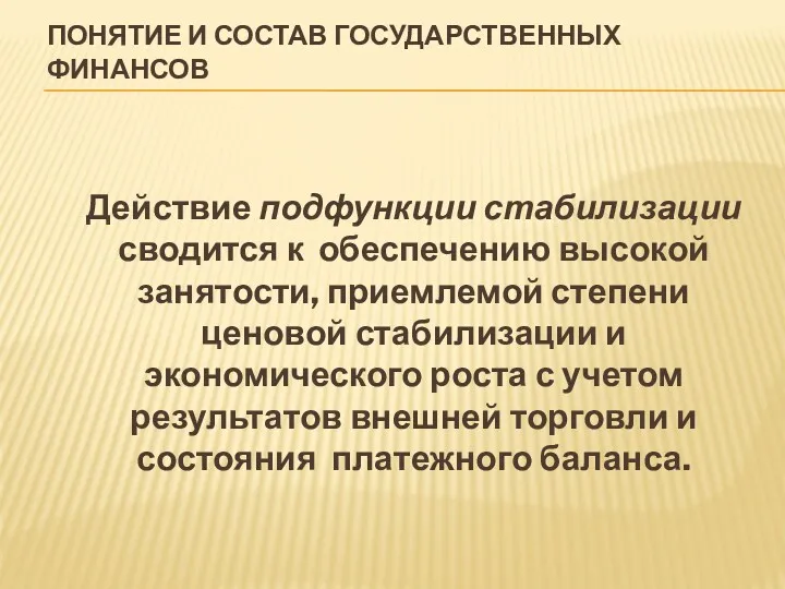 ПОНЯТИЕ И СОСТАВ ГОСУДАРСТВЕННЫХ ФИНАНСОВ Действие подфункции стабилизации сводится к обеспечению высокой занятости,