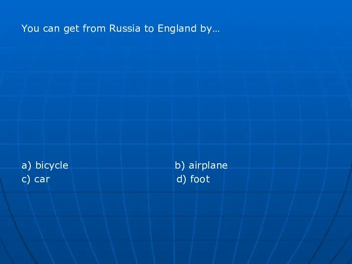 You can get from Russia to England by… a) bicycle b) airplane c) car d) foot
