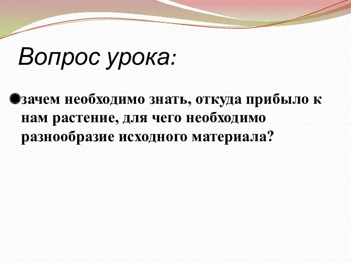 Вопрос урока: зачем необходимо знать, откуда прибыло к нам растение, для чего необходимо разнообразие исходного материала?