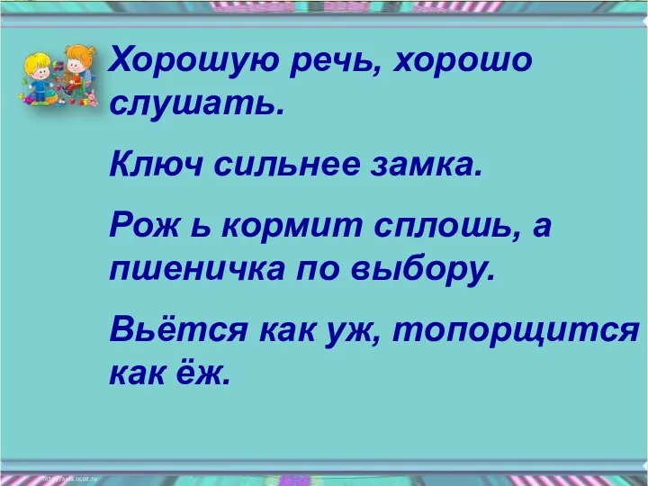 Хорошую речь, хорошо слушать. Ключ сильнее замка. Рож ь кормит