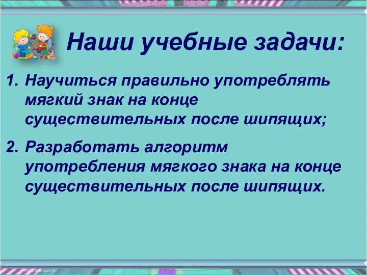 Наши учебные задачи: Научиться правильно употреблять мягкий знак на конце