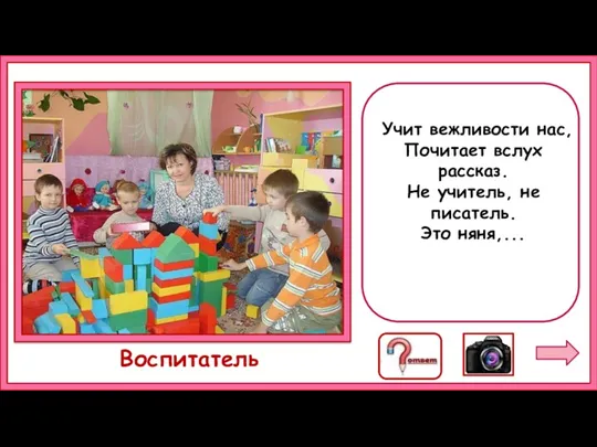 Учит вежливости нас, Почитает вслух рассказ. Не учитель, не писатель. Это няня,... Воспитатель