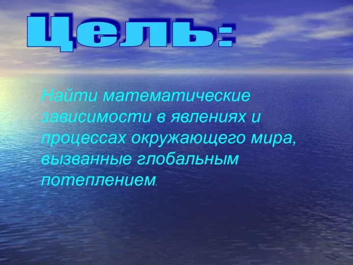 Цель: Найти математические зависимости в явлениях и процессах окружающего мира, вызванные глобальным потеплением.