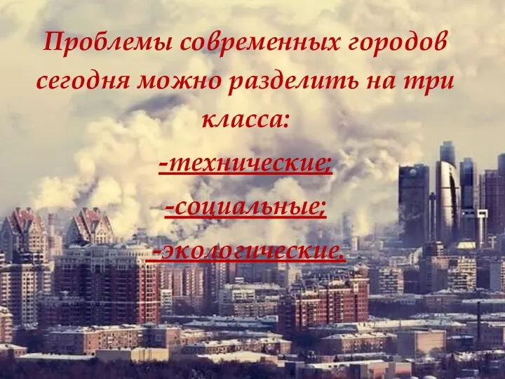 Проблемы современных городов сегодня можно разделить на три класса: -технические; -социальные; -экологические.