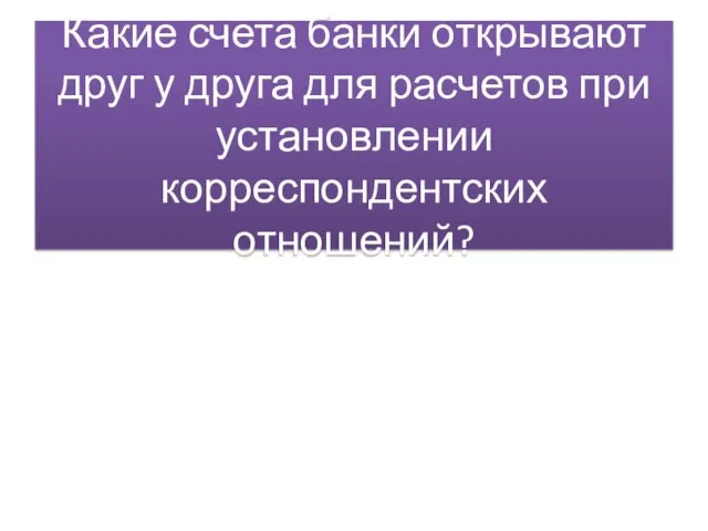 Какие счета банки открывают друг у друга для расчетов при установлении корреспондентских отношений?