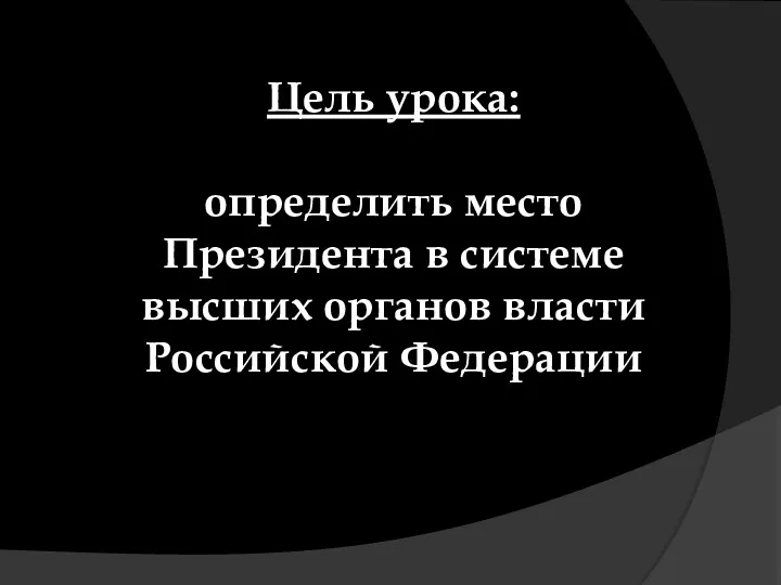 Цель урока: определить место Президента в системе высших органов власти Российской Федерации