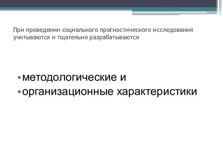 При проведении социального прогностического исследования учитываются и тщательно разрабатываются методологические и организационные характеристики