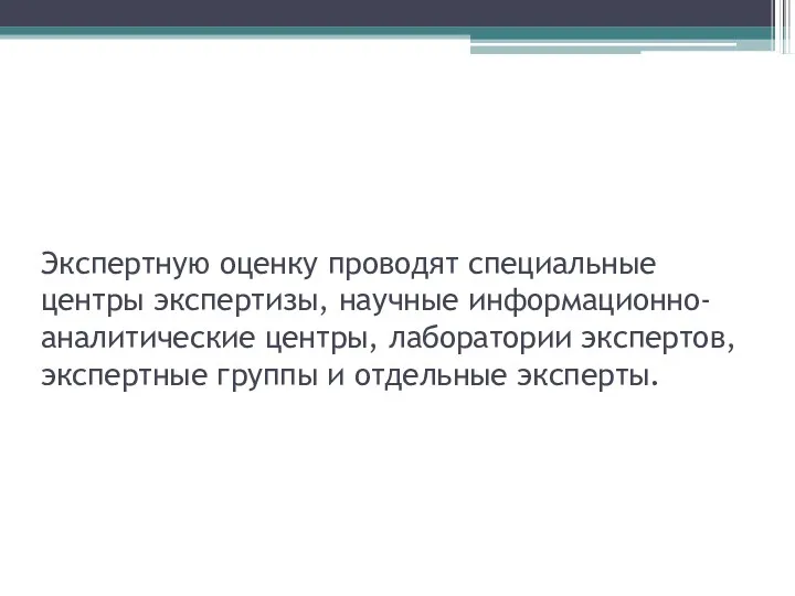 Экспертную оценку проводят специальные центры экспертизы, научные информационно-аналитические центры, лаборатории экспертов, экспертные группы и отдельные эксперты.