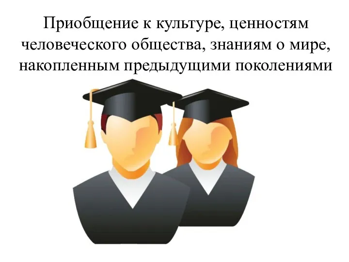 Приобщение к культуре, ценностям человеческого общества, знаниям о мире, накопленным предыдущими поколениями