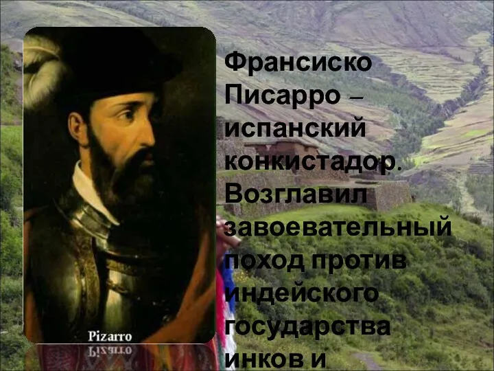 Франсиско Писарро – испанский конкистадор. Возглавил завоевательный поход против индейского