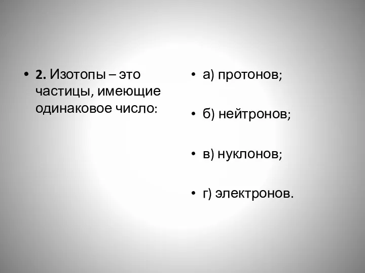 2. Изотопы – это частицы, имеющие одинаковое число: а) протонов; б) нейтронов; в) нуклонов; г) электронов.