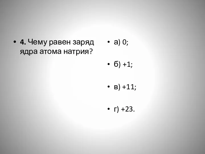 4. Чему равен заряд ядра атома натрия? а) 0; б) +1; в) +11; г) +23.