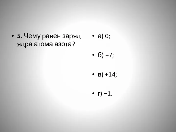 5. Чему равен заряд ядра атома азота? а) 0; б) +7; в) +14; г) –1.