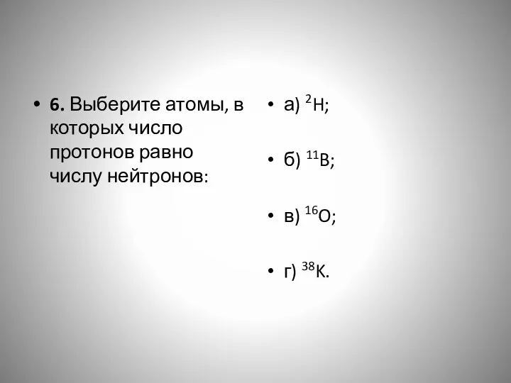 6. Выберите атомы, в которых число протонов равно числу нейтронов: