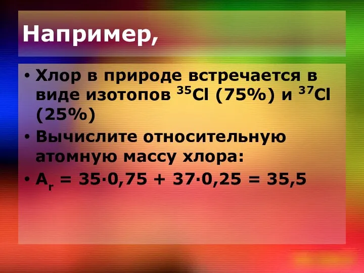 Например, Хлор в природе встречается в виде изотопов 35Cl (75%)