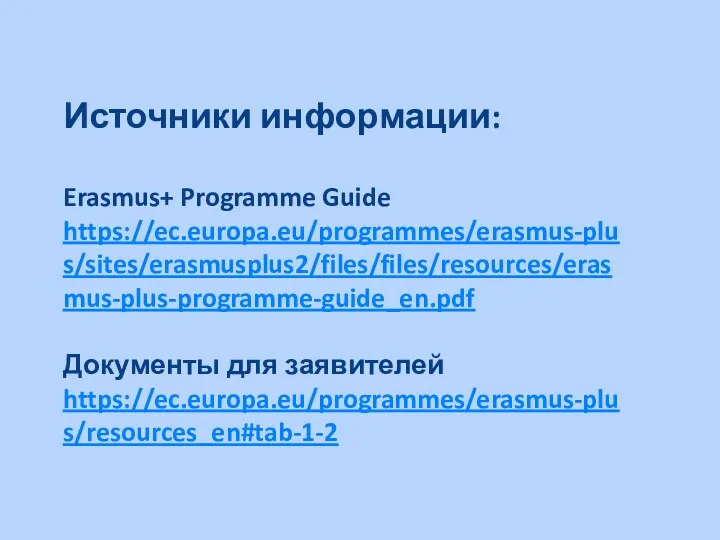 Источники информации: Erasmus+ Programme Guide https://ec.europa.eu/programmes/erasmus-plus/sites/erasmusplus2/files/files/resources/erasmus-plus-programme-guide_en.pdf Документы для заявителей https://ec.europa.eu/programmes/erasmus-plus/resources_en#tab-1-2
