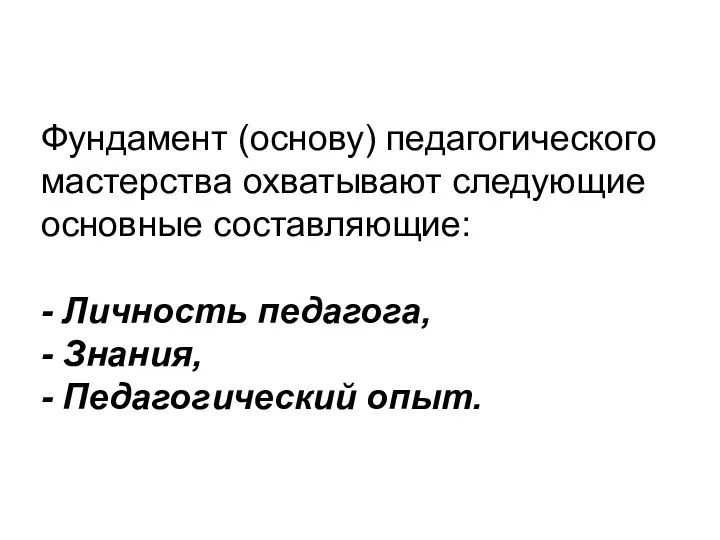 Фундамент (основу) педагогического мастерства охватывают следующие основные составляющие: - Личность педагога, - Знания, - Педагогический опыт.