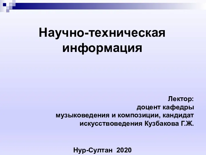 Научно-техническая информация Лектор: доцент кафедры музыковедения и композиции, кандидат искусствоведения Кузбакова Г.Ж. Нур-Султан 2020