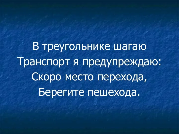 В треугольнике шагаю Транспорт я предупреждаю: Скоро место перехода, Берегите пешехода.