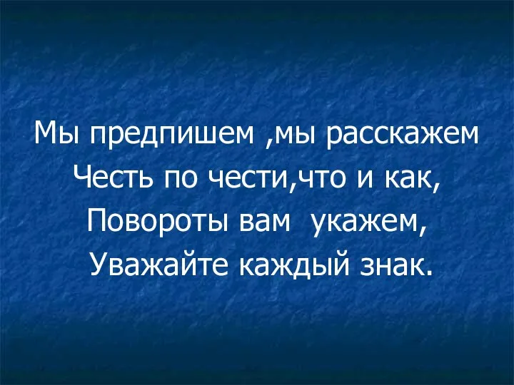 Мы предпишем ,мы расскажем Честь по чести,что и как, Повороты вам укажем, Уважайте каждый знак.