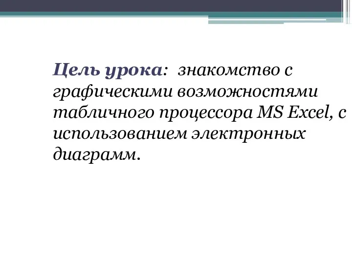 Цель урока: знакомство с графическими возможностями табличного процессора MS Excel, с использованием электронных диаграмм.