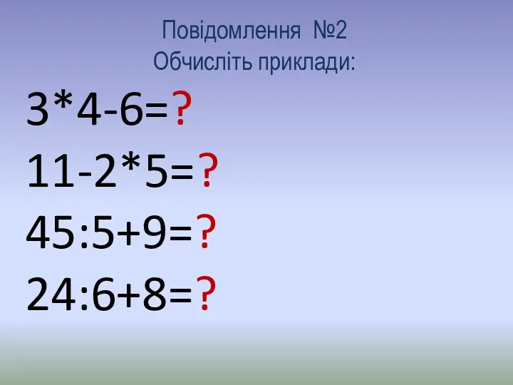 Повідомлення №2 Обчисліть приклади: 3*4-6=? 11-2*5=? 45:5+9=? 24:6+8=?