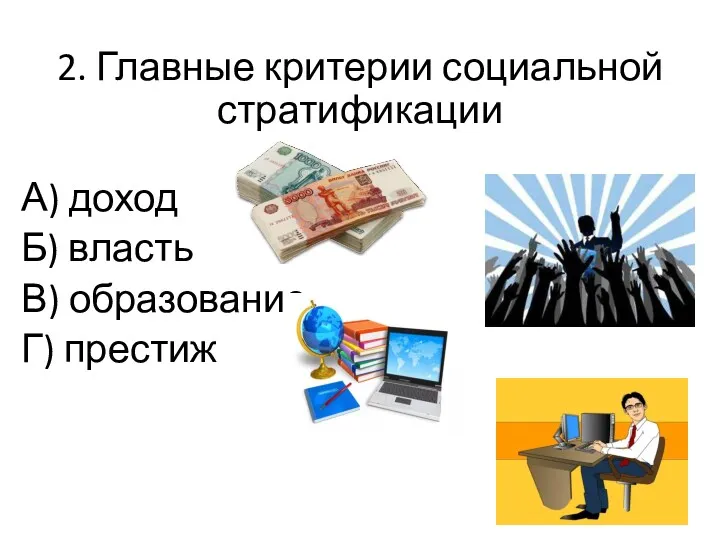 2. Главные критерии социальной стратификации А) доход Б) власть В) образование Г) престиж