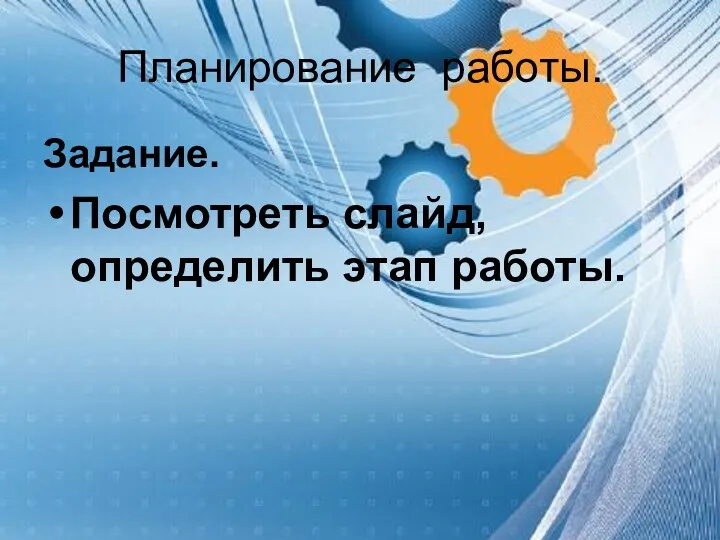 Планирование работы. Задание. Посмотреть слайд, определить этап работы.