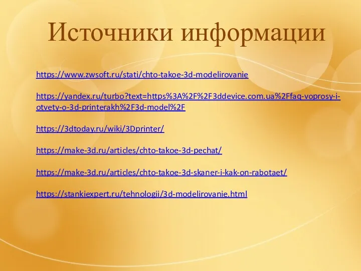 Источники информации https://www.zwsoft.ru/stati/chto-takoe-3d-modelirovanie https://yandex.ru/turbo?text=https%3A%2F%2F3ddevice.com.ua%2Ffaq-voprosy-i-otvety-o-3d-printerakh%2F3d-model%2F https://3dtoday.ru/wiki/3Dprinter/ https://make-3d.ru/articles/chto-takoe-3d-pechat/ https://make-3d.ru/articles/chto-takoe-3d-skaner-i-kak-on-rabotaet/ https://stankiexpert.ru/tehnologii/3d-modelirovanie.html