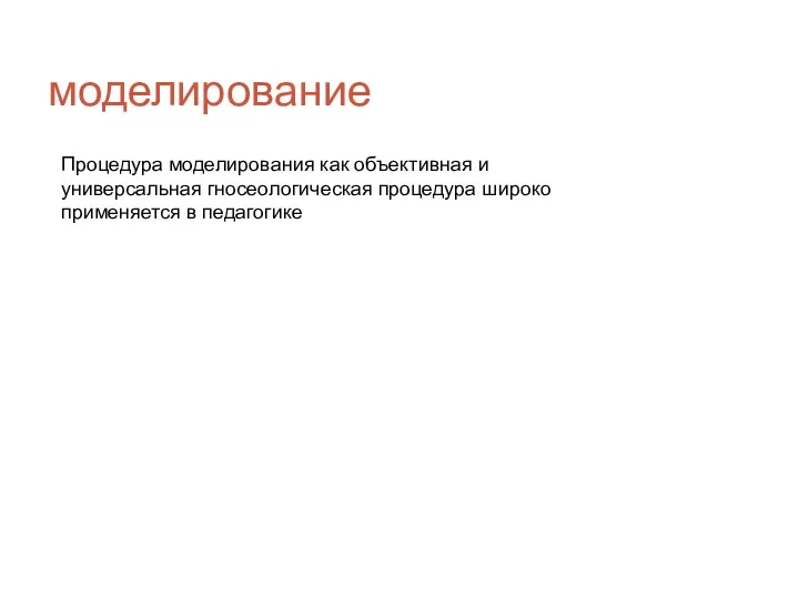 моделирование Процедура моделирования как объективная и универсальная гносеологическая процедура широко применяется в педагогике